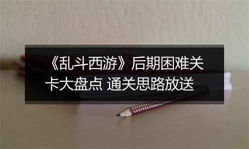 《乱斗西游》后期困难关卡大盘点 通关思路放送