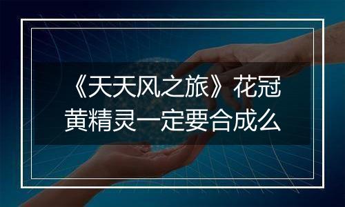 《天天风之旅》花冠黄精灵一定要合成么