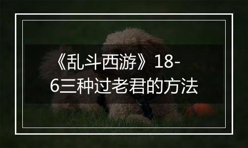 《乱斗西游》18-6三种过老君的方法