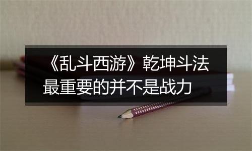 《乱斗西游》乾坤斗法最重要的并不是战力