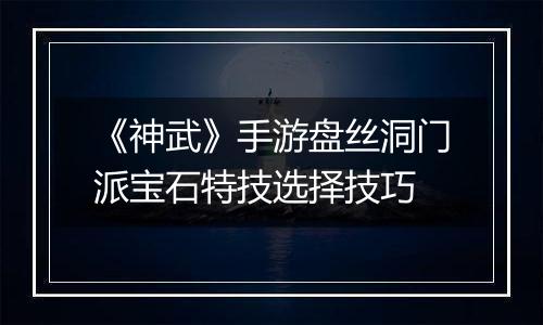 《神武》手游盘丝洞门派宝石特技选择技巧