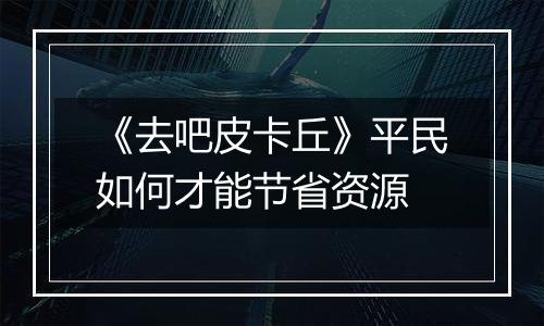 《去吧皮卡丘》平民如何才能节省资源