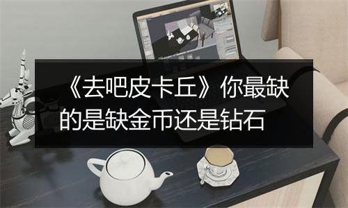 《去吧皮卡丘》你最缺的是缺金币还是钻石