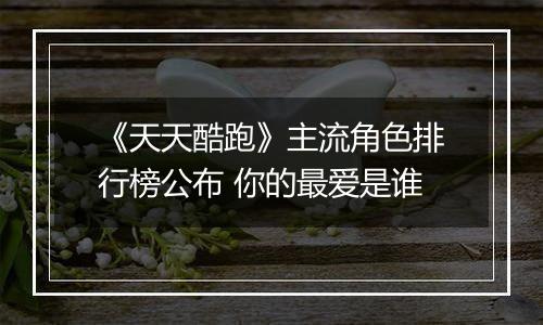 《天天酷跑》主流角色排行榜公布 你的最爱是谁