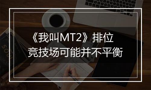 《我叫MT2》排位竞技场可能并不平衡