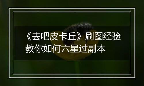 《去吧皮卡丘》刷图经验 教你如何六星过副本