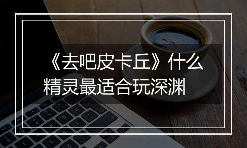 《去吧皮卡丘》什么精灵最适合玩深渊