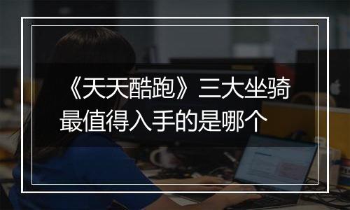 《天天酷跑》三大坐骑最值得入手的是哪个