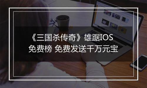 《三国杀传奇》雄踞IOS免费榜 免费发送千万元宝