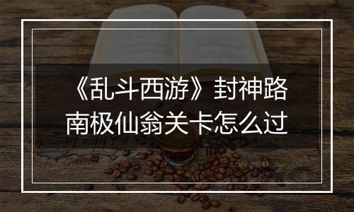 《乱斗西游》封神路南极仙翁关卡怎么过