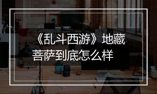 《乱斗西游》地藏菩萨到底怎么样