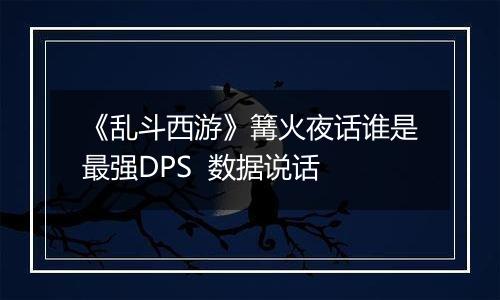《乱斗西游》篝火夜话谁是最强DPS  数据说话