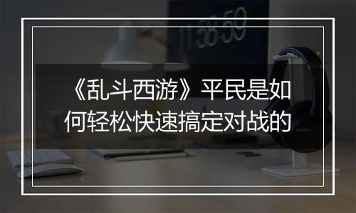 《乱斗西游》平民是如何轻松快速搞定对战的