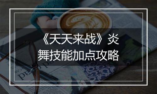 《天天来战》炎舞技能加点攻略