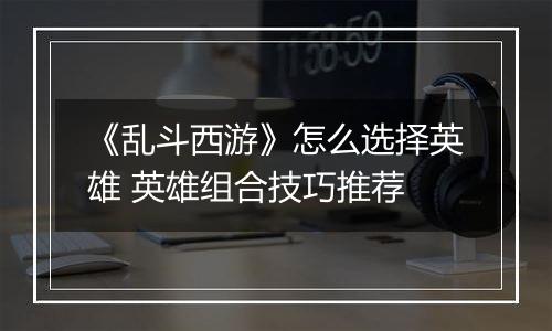 《乱斗西游》怎么选择英雄 英雄组合技巧推荐