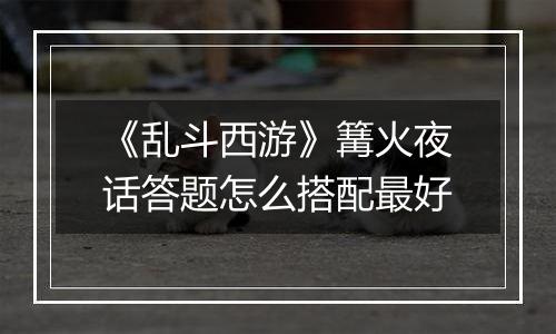 《乱斗西游》篝火夜话答题怎么搭配最好