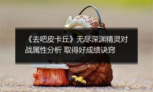《去吧皮卡丘》无尽深渊精灵对战属性分析 取得好成绩诀窍