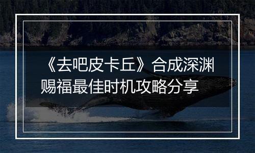 《去吧皮卡丘》合成深渊赐福最佳时机攻略分享