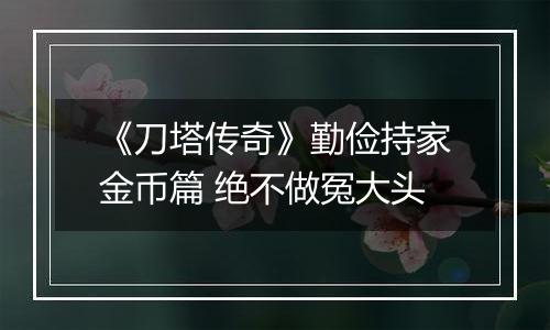 《刀塔传奇》勤俭持家金币篇 绝不做冤大头