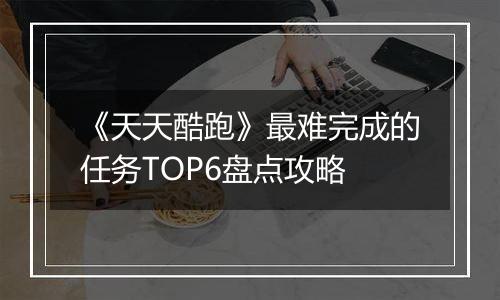 《天天酷跑》最难完成的任务TOP6盘点攻略