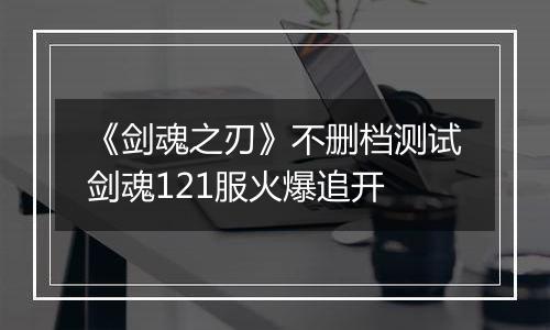 《剑魂之刃》不删档测试剑魂121服火爆追开