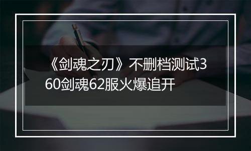 《剑魂之刃》不删档测试360剑魂62服火爆追开