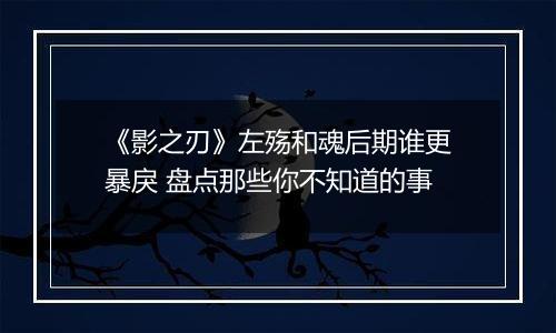 《影之刃》左殇和魂后期谁更暴戾 盘点那些你不知道的事