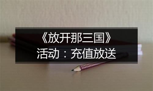 《放开那三国》活动：充值放送