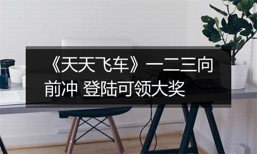 《天天飞车》一二三向前冲 登陆可领大奖