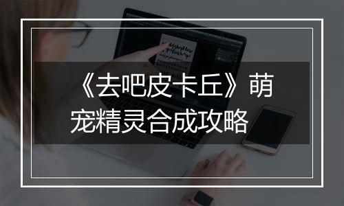 《去吧皮卡丘》萌宠精灵合成攻略