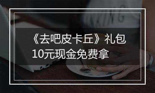 《去吧皮卡丘》礼包 10元现金免费拿