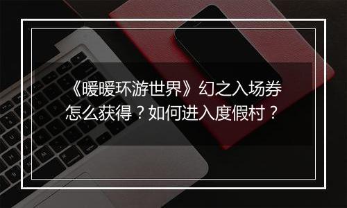 《暖暖环游世界》幻之入场券怎么获得？如何进入度假村？