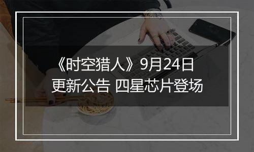 《时空猎人》9月24日更新公告 四星芯片登场