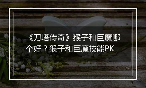 《刀塔传奇》猴子和巨魔哪个好？猴子和巨魔技能PK