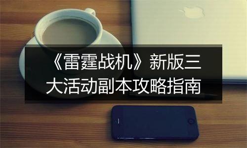 《雷霆战机》新版三大活动副本攻略指南