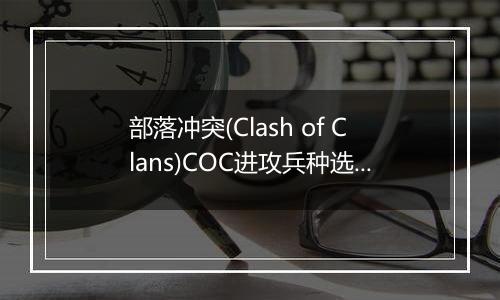 部落冲突(Clash of Clans)COC进攻兵种选择篇