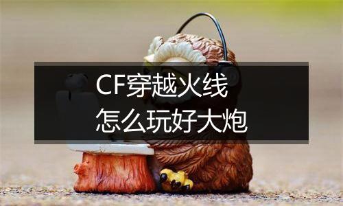 CF穿越火线怎么玩好大炮