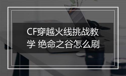 CF穿越火线挑战教学 绝命之谷怎么刷