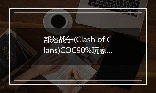 部落战争(Clash of Clans)COC90%玩家不知道的秘密