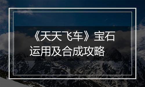 《天天飞车》宝石运用及合成攻略
