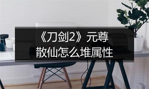 《刀剑2》元尊散仙怎么堆属性