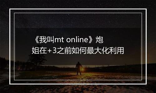 《我叫mt online》炮姐在+3之前如何最大化利用