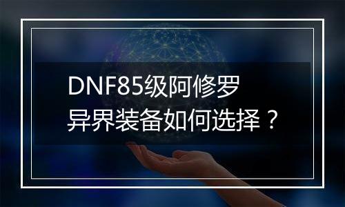 DNF85级阿修罗异界装备如何选择？