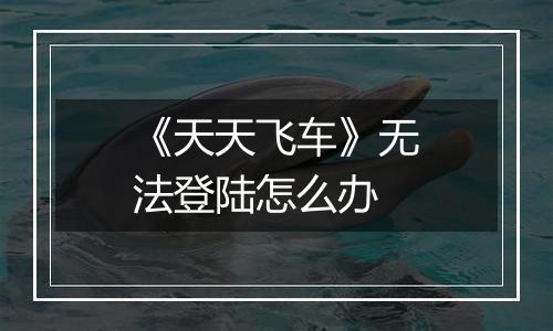 《天天飞车》无法登陆怎么办