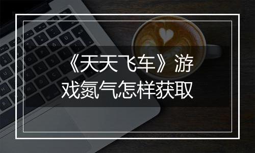 《天天飞车》游戏氮气怎样获取