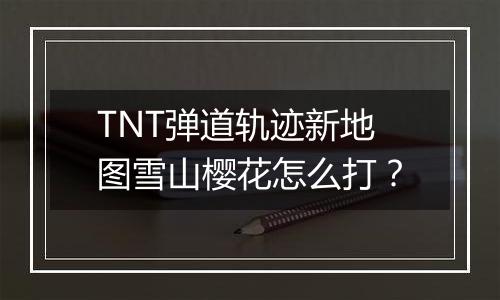 TNT弹道轨迹新地图雪山樱花怎么打？