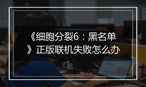 《细胞分裂6：黑名单》正版联机失败怎么办