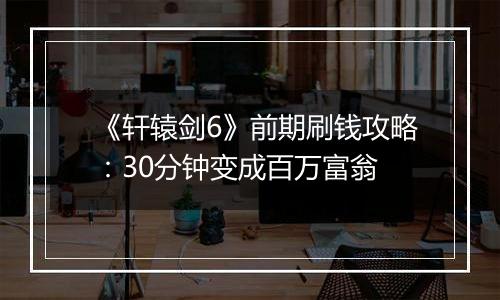 《轩辕剑6》前期刷钱攻略：30分钟变成百万富翁