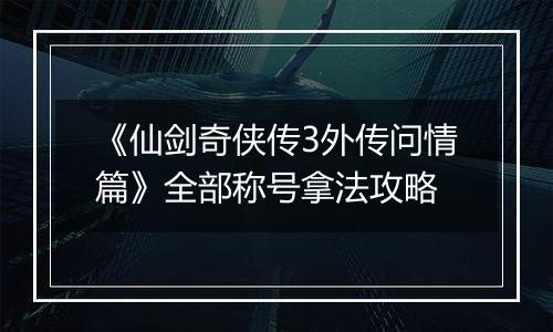 《仙剑奇侠传3外传问情篇》全部称号拿法攻略