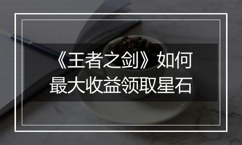 《王者之剑》如何最大收益领取星石